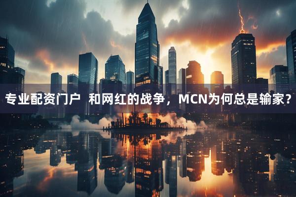 专业配资门户  和网红的战争，MCN为何总是输家？