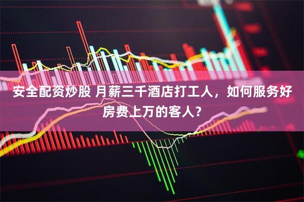 安全配资炒股 月薪三千酒店打工人，如何服务好房费上万的客人？