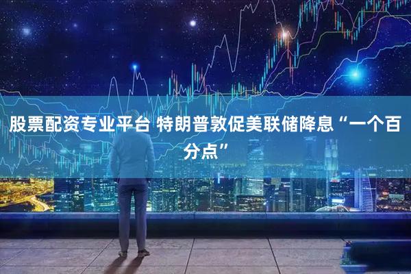 股票配资专业平台 特朗普敦促美联储降息“一个百分点”