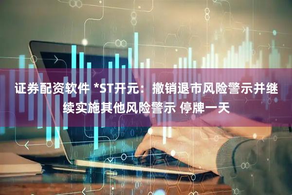 证券配资软件 *ST开元：撤销退市风险警示并继续实施其他风险警示 停牌一天