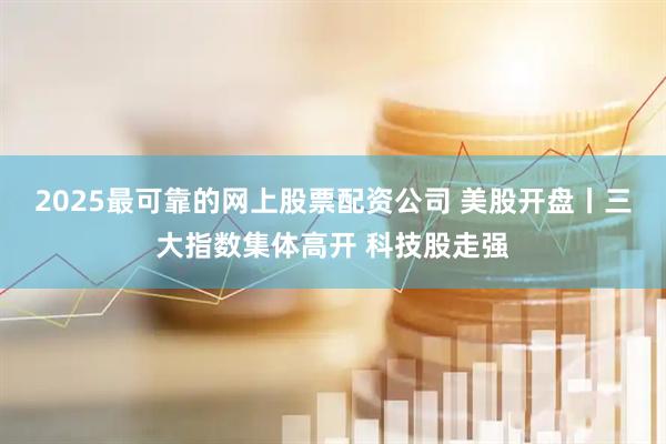 2025最可靠的网上股票配资公司 美股开盘丨三大指数集体高开 科技股走强