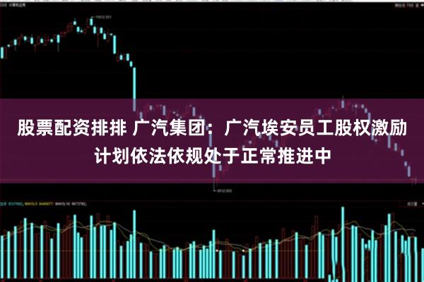 股票配资排排 广汽集团：广汽埃安员工股权激励计划依法依规处于正常推进中