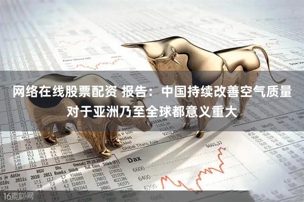 网络在线股票配资 报告：中国持续改善空气质量对于亚洲乃至全球都意义重大