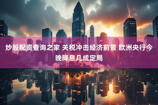 炒股配资查询之家 关税冲击经济前景 欧洲央行今晚降息几成定局