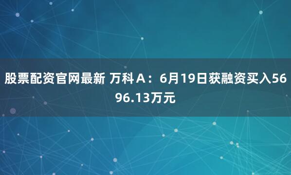 股票配资官网最新 万科Ａ：6月19日获融资买入5696.13万元