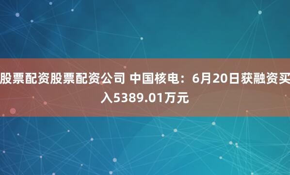 股票配资股票配资公司 中国核电：6月20日获融资买入5389.01万元