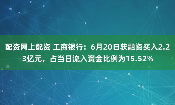 配资网上配资 工商银行：6月20日获融资买入2.23亿元，占当日流入资金比例为15.52%