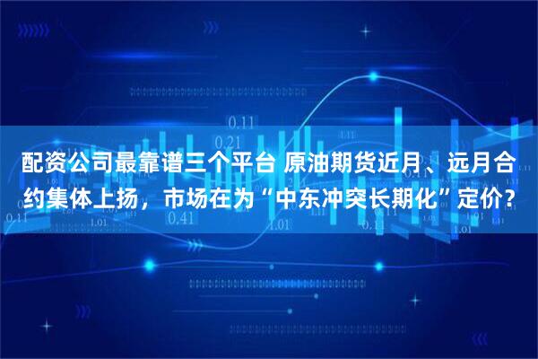 配资公司最靠谱三个平台 原油期货近月、远月合约集体上扬，市场在为“中东冲突长期化”定价？
