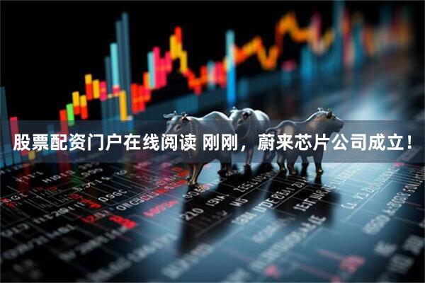 股票配资门户在线阅读 刚刚，蔚来芯片公司成立！