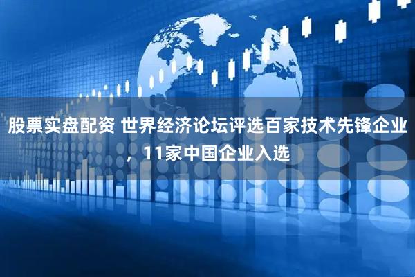股票实盘配资 世界经济论坛评选百家技术先锋企业，11家中国企业入选