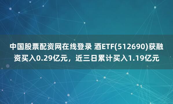 中国股票配资网在线登录 酒ETF(512690)获融资买入0.29亿元，近三日累计买入1.19亿元