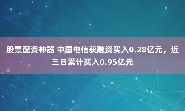 股票配资神器 中国电信获融资买入0.28亿元，近三日累计买入0.95亿元