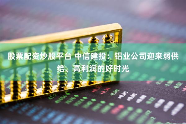 股票配资炒股平台 中信建投：铝业公司迎来弱供给、高利润的好时光