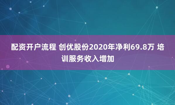 配资开户流程 创优股份2020年净利69.8万 培训服务收入增加