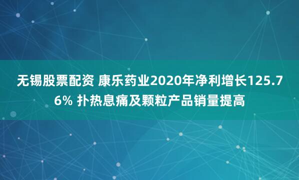 无锡股票配资 康乐药业2020年净利增长125.76% 扑热息痛及颗粒产品销量提高
