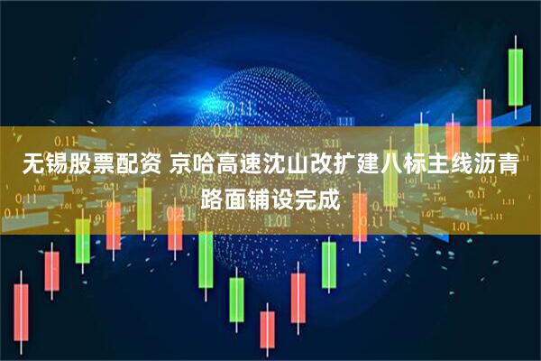 无锡股票配资 京哈高速沈山改扩建八标主线沥青路面铺设完成