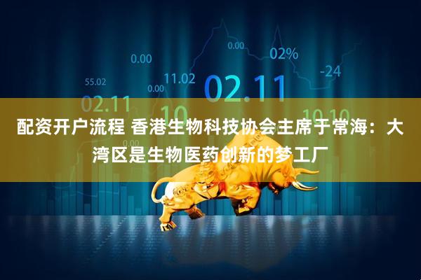 配资开户流程 香港生物科技协会主席于常海：大湾区是生物医药创新的梦工厂