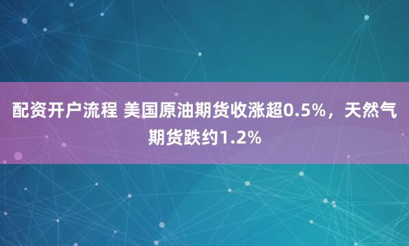 配资开户流程 美国原油期货收涨超0.5%，天然气期货跌约1.2%