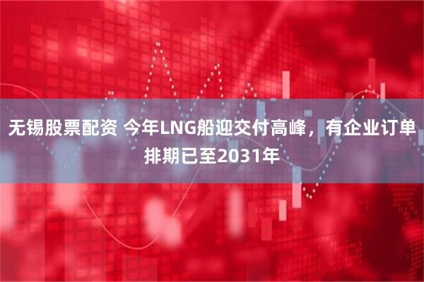 无锡股票配资 今年LNG船迎交付高峰，有企业订单排期已至2031年