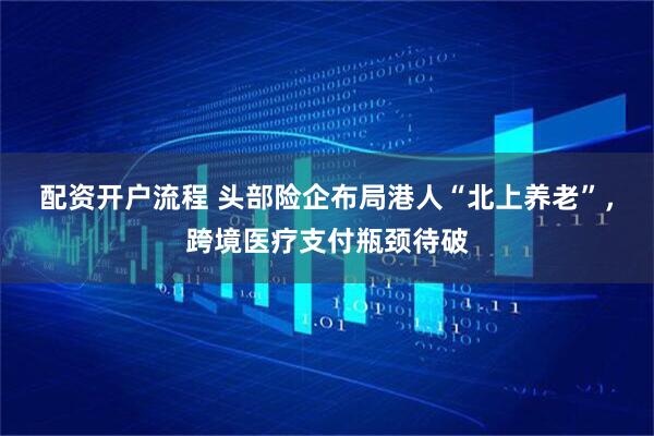 配资开户流程 头部险企布局港人“北上养老”，跨境医疗支付瓶颈待破