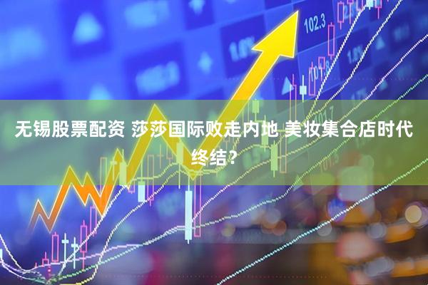 无锡股票配资 莎莎国际败走内地 美妆集合店时代终结？