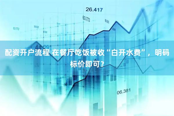 配资开户流程 在餐厅吃饭被收“白开水费”，明码标价即可？