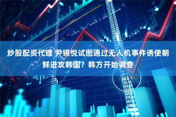 炒股配资代理 尹锡悦试图通过无人机事件诱使朝鲜进攻韩国？韩方开始调查