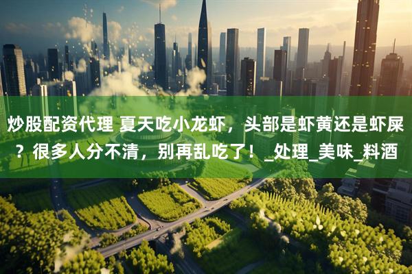 炒股配资代理 夏天吃小龙虾，头部是虾黄还是虾屎？很多人分不清，别再乱吃了！_处理_美味_料酒