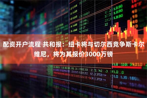配资开户流程 共和报：纽卡将与切尔西竞争斯卡尔维尼，将为其报价3000万镑