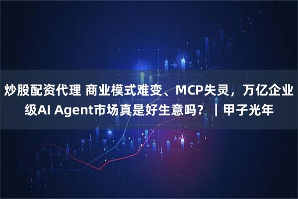 炒股配资代理 商业模式难变、MCP失灵，万亿企业级AI Agent市场真是好生意吗？｜甲子光年