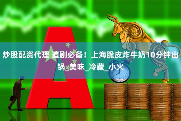炒股配资代理 追剧必备！上海脆皮炸牛奶10分钟出锅_美味_冷藏_小火