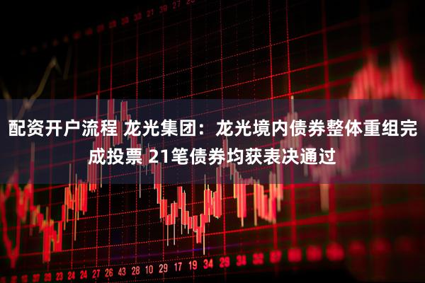 配资开户流程 龙光集团：龙光境内债券整体重组完成投票 21笔债券均获表决通过