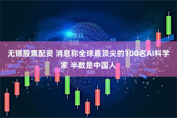 无锡股票配资 消息称全球最顶尖的100名AI科学家 半数是中国人