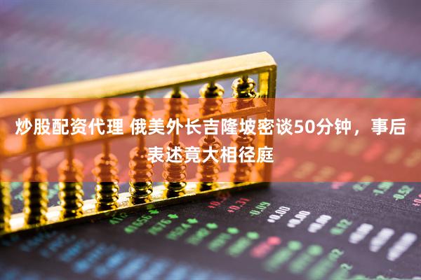 炒股配资代理 俄美外长吉隆坡密谈50分钟，事后表述竟大相径庭
