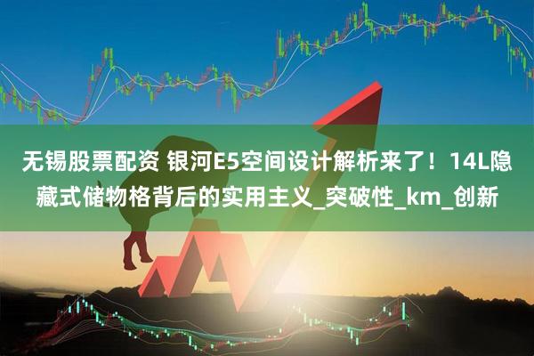 无锡股票配资 银河E5空间设计解析来了！14L隐藏式储物格背后的实用主义_突破性_km_创新