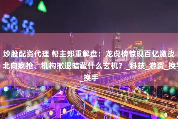 炒股配资代理 帮主郑重解盘：龙虎榜惊现百亿激战！北向疯抢、机构撤退暗藏什么玄机？_科技_游资_换手
