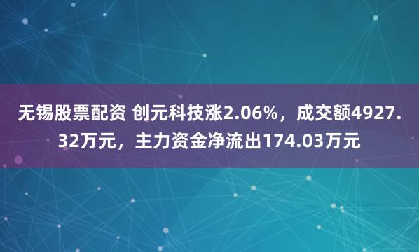 无锡股票配资 创元科技涨2.06%，成交额4927.32万元，主力资金净流出174.03万元