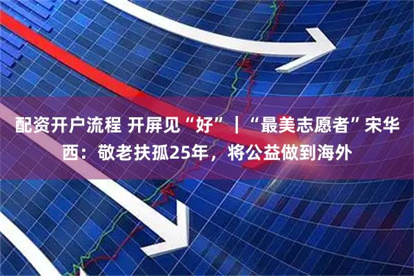 配资开户流程 开屏见“好”｜“最美志愿者”宋华西：敬老扶孤25年，将公益做到海外