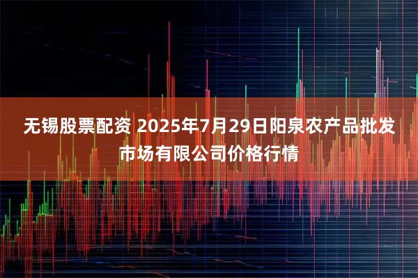 无锡股票配资 2025年7月29日阳泉农产品批发市场有限公司价格行情