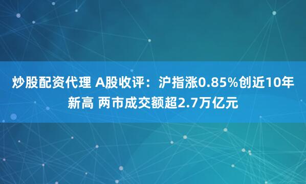 炒股配资代理 A股收评：沪指涨0.85%创近10年新高 两市成交额超2.7万亿元
