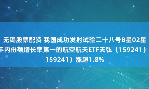无锡股票配资 我国成功发射试验二十八号B星02星，同标的年内份额增长率第一的航空航天ETF天弘（159241）涨超1.8%