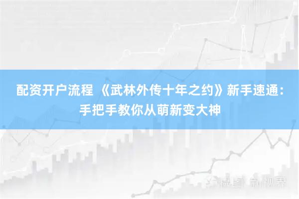配资开户流程 《武林外传十年之约》新手速通：手把手教你从萌新变大神