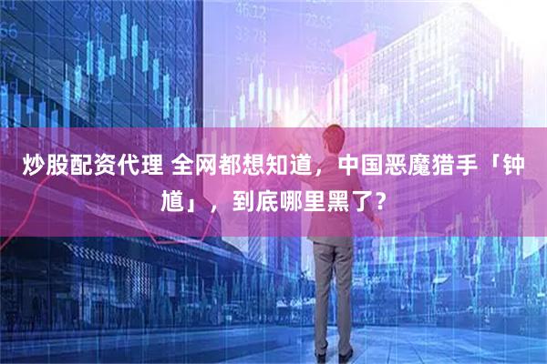 炒股配资代理 全网都想知道，中国恶魔猎手「钟馗」，到底哪里黑了？