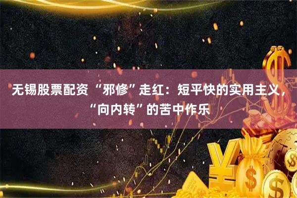 无锡股票配资 “邪修”走红：短平快的实用主义，“向内转”的苦中作乐