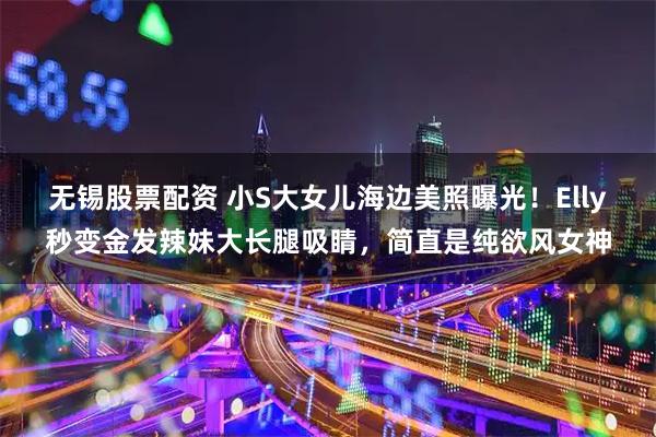 无锡股票配资 小S大女儿海边美照曝光！Elly秒变金发辣妹大长腿吸睛，简直是纯欲风女神