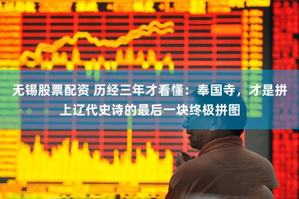 无锡股票配资 历经三年才看懂：奉国寺，才是拼上辽代史诗的最后一块终极拼图