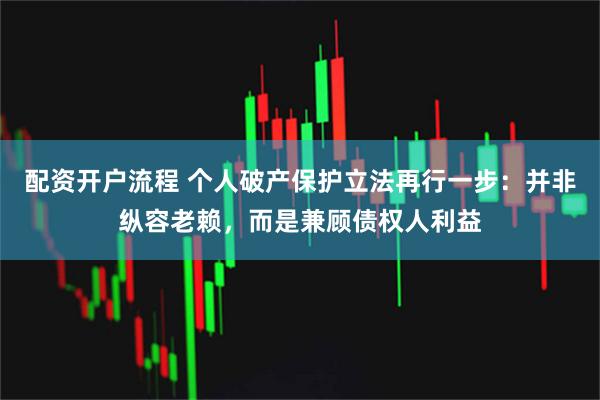 配资开户流程 个人破产保护立法再行一步：并非纵容老赖，而是兼顾债权人利益