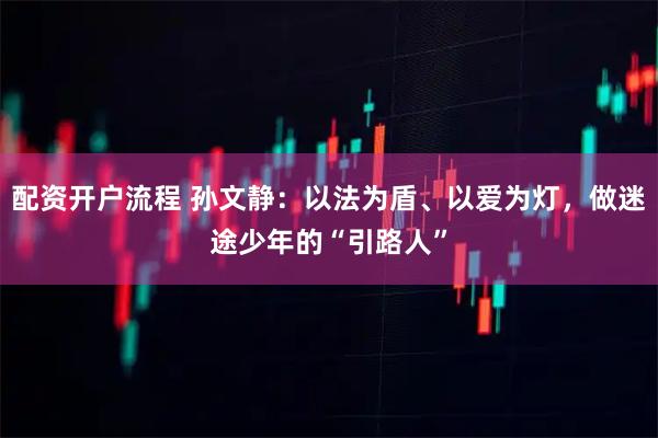 配资开户流程 孙文静：以法为盾、以爱为灯，做迷途少年的“引路人”