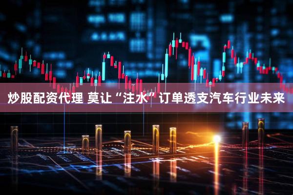 炒股配资代理 莫让“注水”订单透支汽车行业未来
