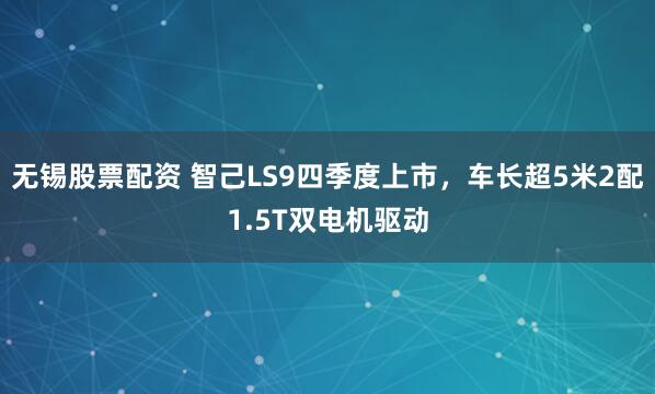 无锡股票配资 智己LS9四季度上市，车长超5米2配1.5T双电机驱动